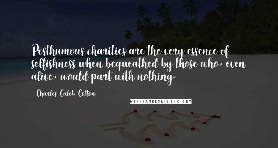 Charles Caleb Colton Quotes: Posthumous charities are the very essence of selfishness when bequeathed by those who, even alive, would part with nothing.