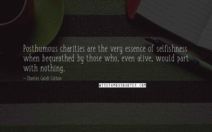 Charles Caleb Colton Quotes: Posthumous charities are the very essence of selfishness when bequeathed by those who, even alive, would part with nothing.
