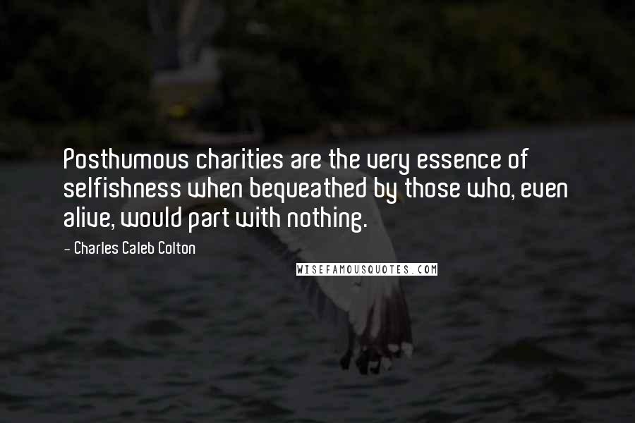 Charles Caleb Colton Quotes: Posthumous charities are the very essence of selfishness when bequeathed by those who, even alive, would part with nothing.