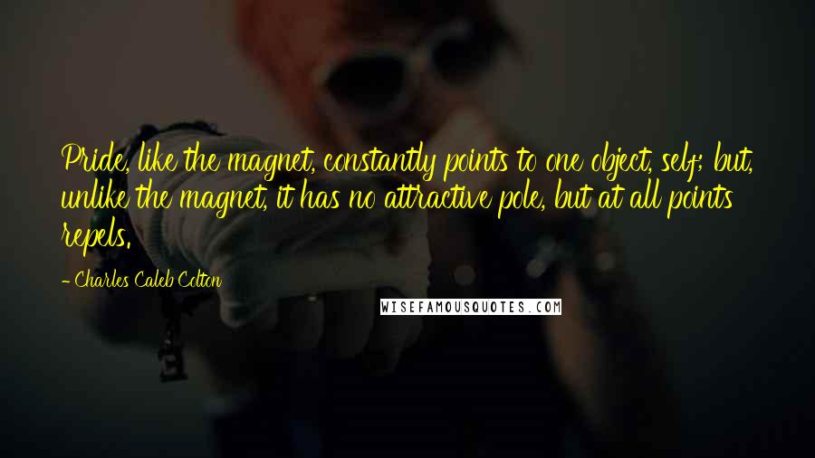 Charles Caleb Colton Quotes: Pride, like the magnet, constantly points to one object, self; but, unlike the magnet, it has no attractive pole, but at all points repels.