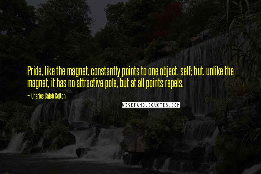 Charles Caleb Colton Quotes: Pride, like the magnet, constantly points to one object, self; but, unlike the magnet, it has no attractive pole, but at all points repels.