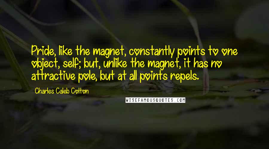 Charles Caleb Colton Quotes: Pride, like the magnet, constantly points to one object, self; but, unlike the magnet, it has no attractive pole, but at all points repels.