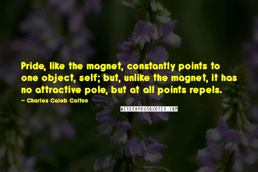 Charles Caleb Colton Quotes: Pride, like the magnet, constantly points to one object, self; but, unlike the magnet, it has no attractive pole, but at all points repels.