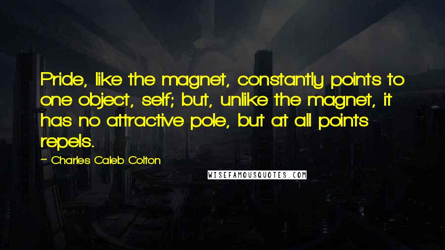 Charles Caleb Colton Quotes: Pride, like the magnet, constantly points to one object, self; but, unlike the magnet, it has no attractive pole, but at all points repels.