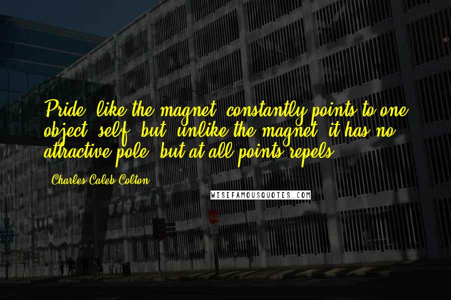 Charles Caleb Colton Quotes: Pride, like the magnet, constantly points to one object, self; but, unlike the magnet, it has no attractive pole, but at all points repels.