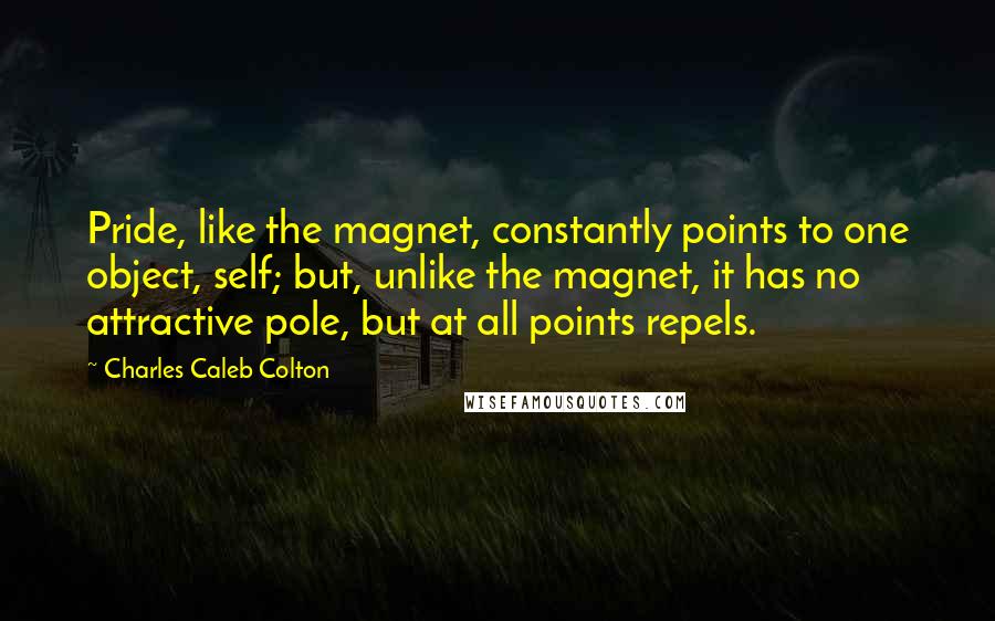 Charles Caleb Colton Quotes: Pride, like the magnet, constantly points to one object, self; but, unlike the magnet, it has no attractive pole, but at all points repels.