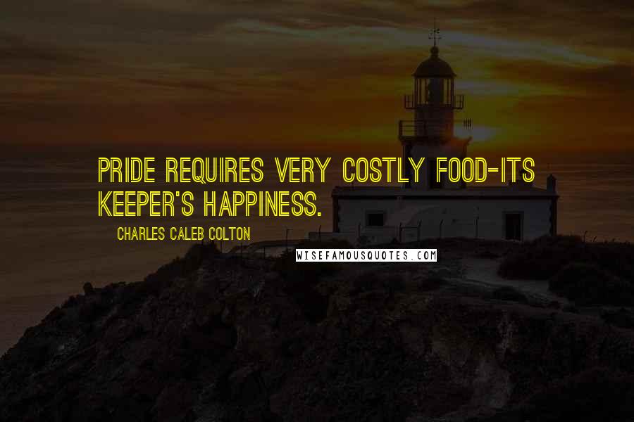Charles Caleb Colton Quotes: Pride requires very costly food-its keeper's happiness.