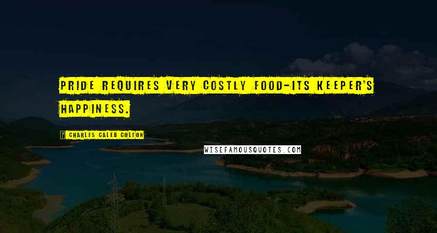 Charles Caleb Colton Quotes: Pride requires very costly food-its keeper's happiness.