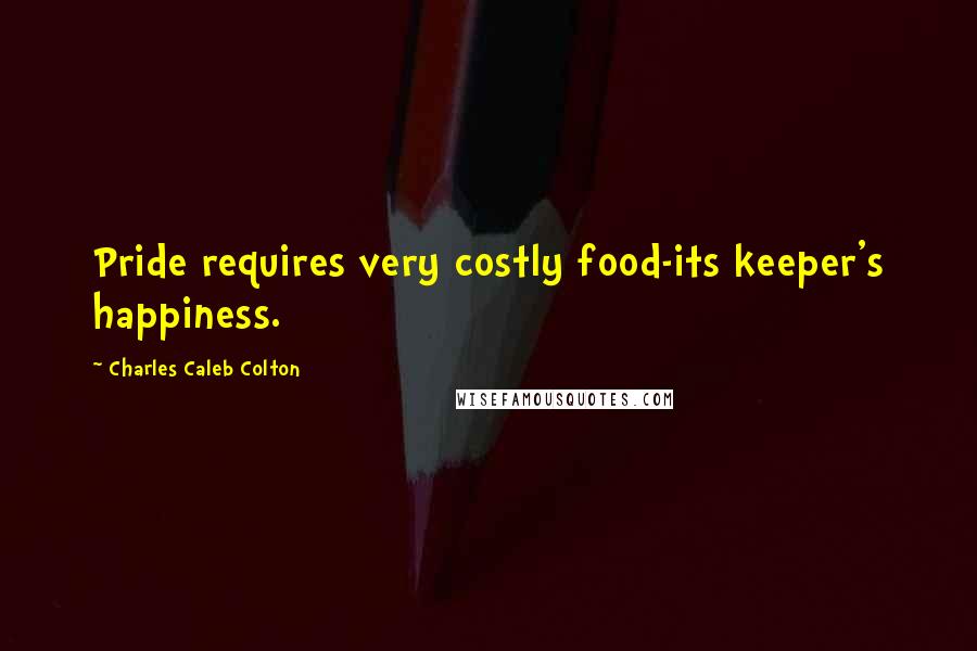 Charles Caleb Colton Quotes: Pride requires very costly food-its keeper's happiness.