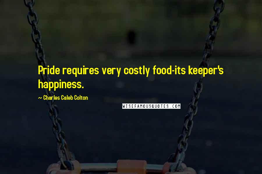 Charles Caleb Colton Quotes: Pride requires very costly food-its keeper's happiness.