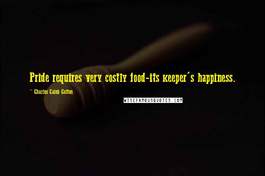 Charles Caleb Colton Quotes: Pride requires very costly food-its keeper's happiness.