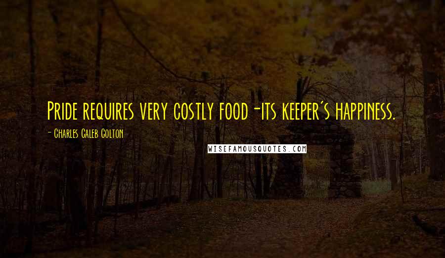 Charles Caleb Colton Quotes: Pride requires very costly food-its keeper's happiness.