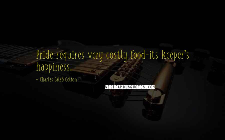 Charles Caleb Colton Quotes: Pride requires very costly food-its keeper's happiness.