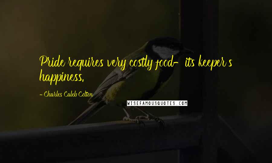 Charles Caleb Colton Quotes: Pride requires very costly food-its keeper's happiness.