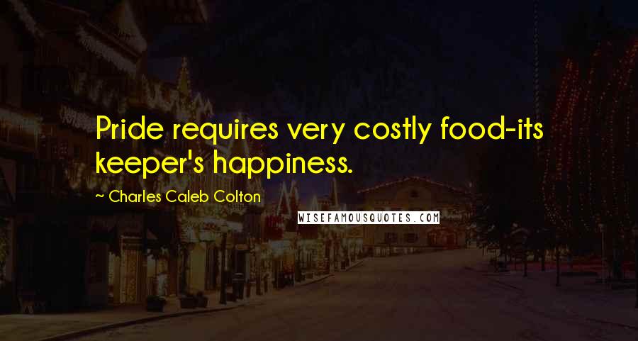 Charles Caleb Colton Quotes: Pride requires very costly food-its keeper's happiness.