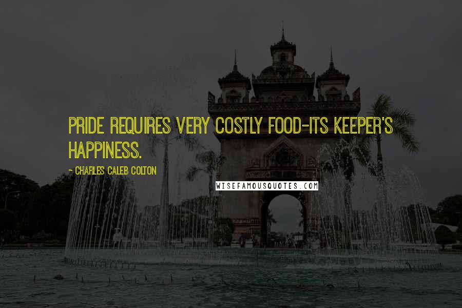 Charles Caleb Colton Quotes: Pride requires very costly food-its keeper's happiness.