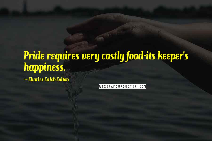 Charles Caleb Colton Quotes: Pride requires very costly food-its keeper's happiness.