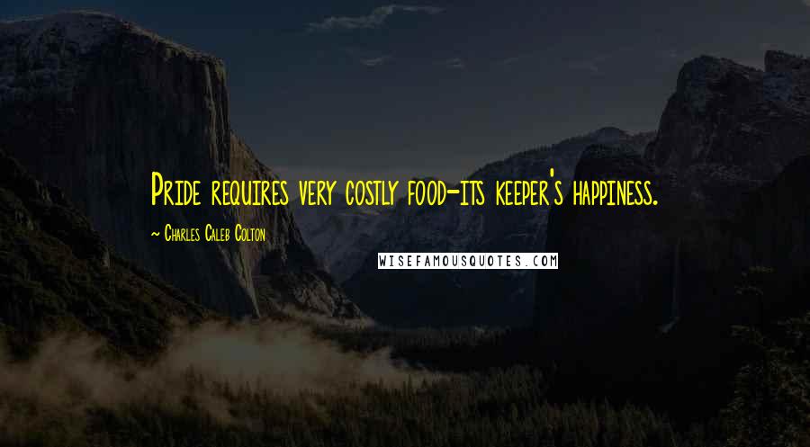 Charles Caleb Colton Quotes: Pride requires very costly food-its keeper's happiness.
