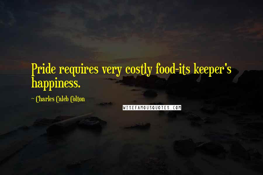 Charles Caleb Colton Quotes: Pride requires very costly food-its keeper's happiness.