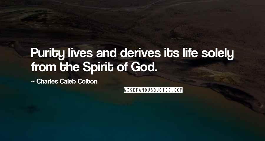 Charles Caleb Colton Quotes: Purity lives and derives its life solely from the Spirit of God.