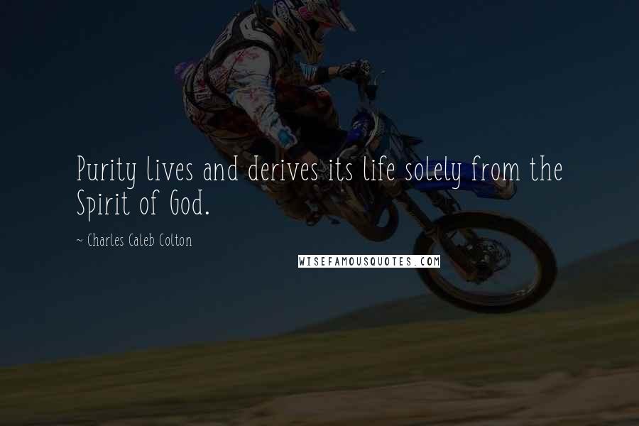 Charles Caleb Colton Quotes: Purity lives and derives its life solely from the Spirit of God.