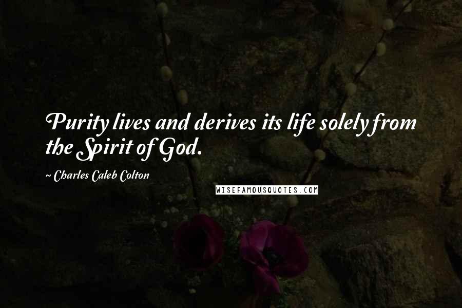 Charles Caleb Colton Quotes: Purity lives and derives its life solely from the Spirit of God.