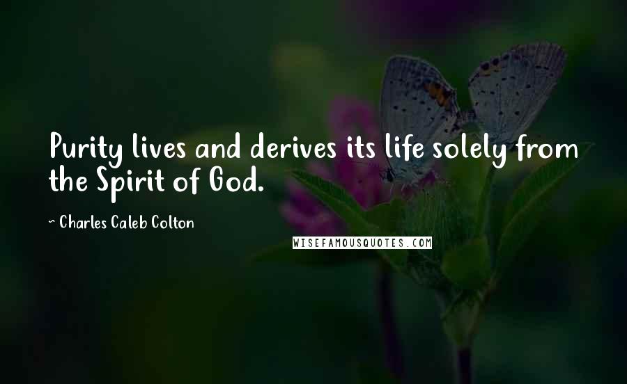 Charles Caleb Colton Quotes: Purity lives and derives its life solely from the Spirit of God.