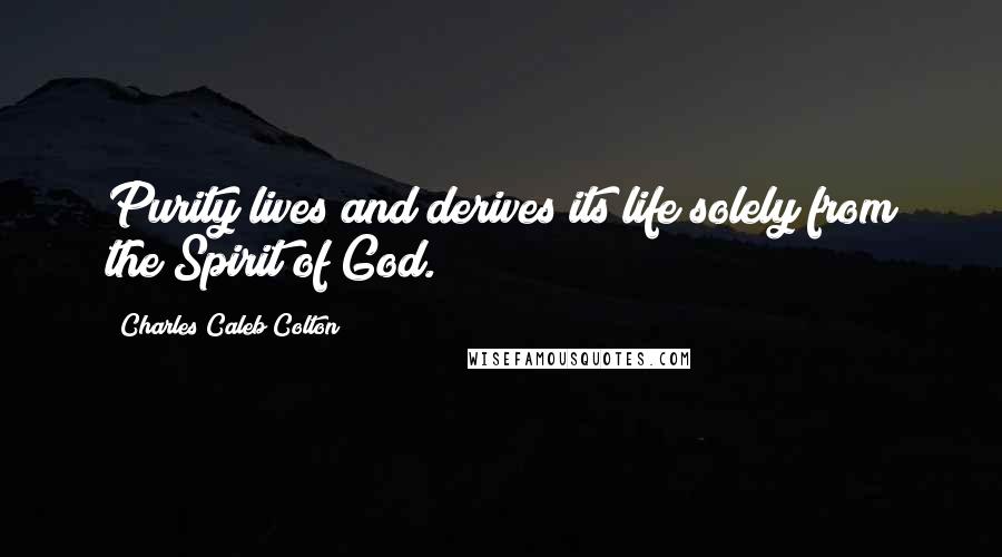 Charles Caleb Colton Quotes: Purity lives and derives its life solely from the Spirit of God.