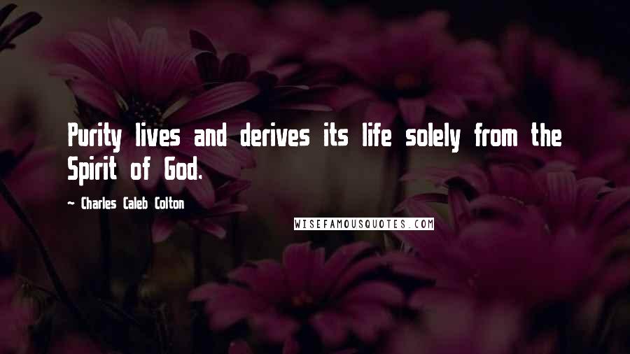 Charles Caleb Colton Quotes: Purity lives and derives its life solely from the Spirit of God.