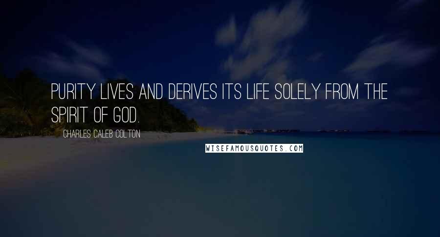 Charles Caleb Colton Quotes: Purity lives and derives its life solely from the Spirit of God.