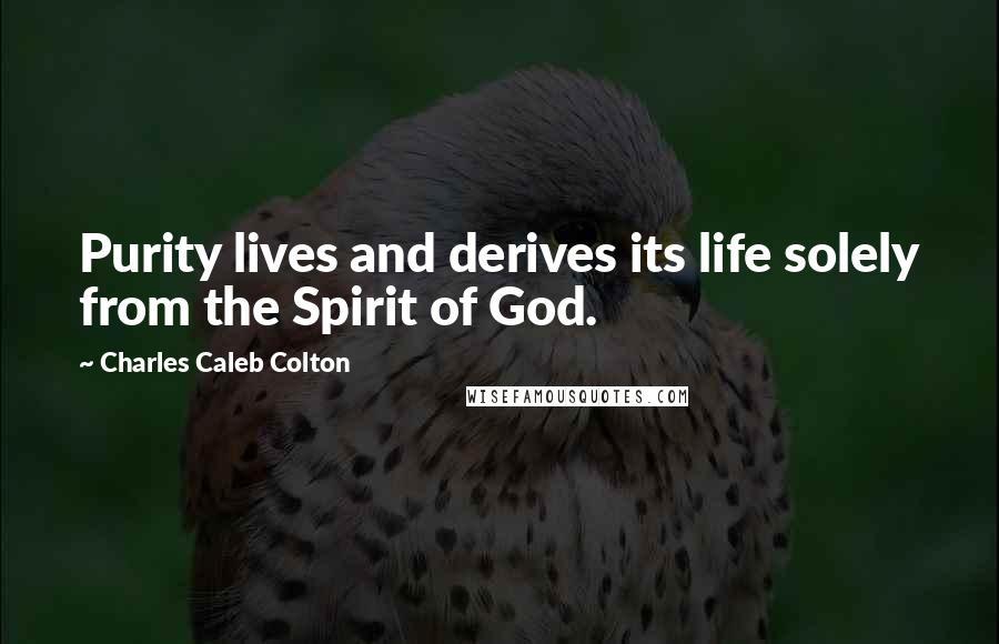 Charles Caleb Colton Quotes: Purity lives and derives its life solely from the Spirit of God.