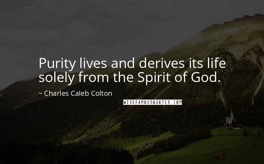 Charles Caleb Colton Quotes: Purity lives and derives its life solely from the Spirit of God.