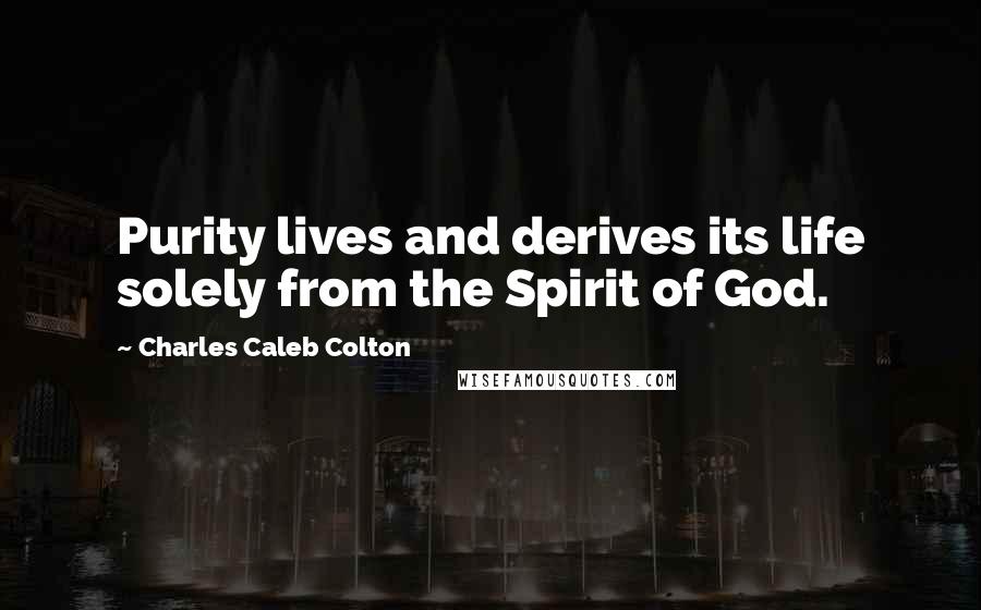 Charles Caleb Colton Quotes: Purity lives and derives its life solely from the Spirit of God.