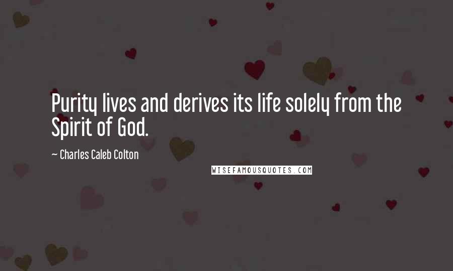 Charles Caleb Colton Quotes: Purity lives and derives its life solely from the Spirit of God.