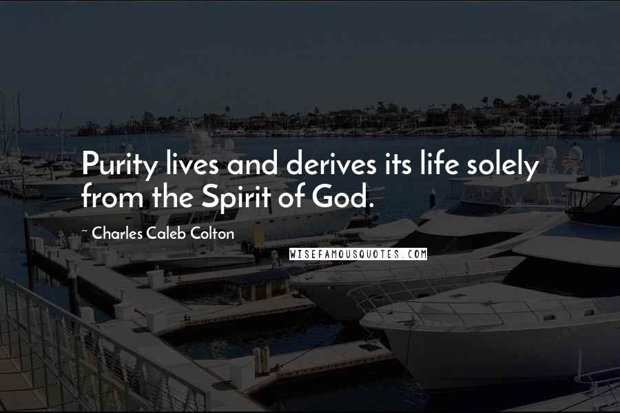 Charles Caleb Colton Quotes: Purity lives and derives its life solely from the Spirit of God.