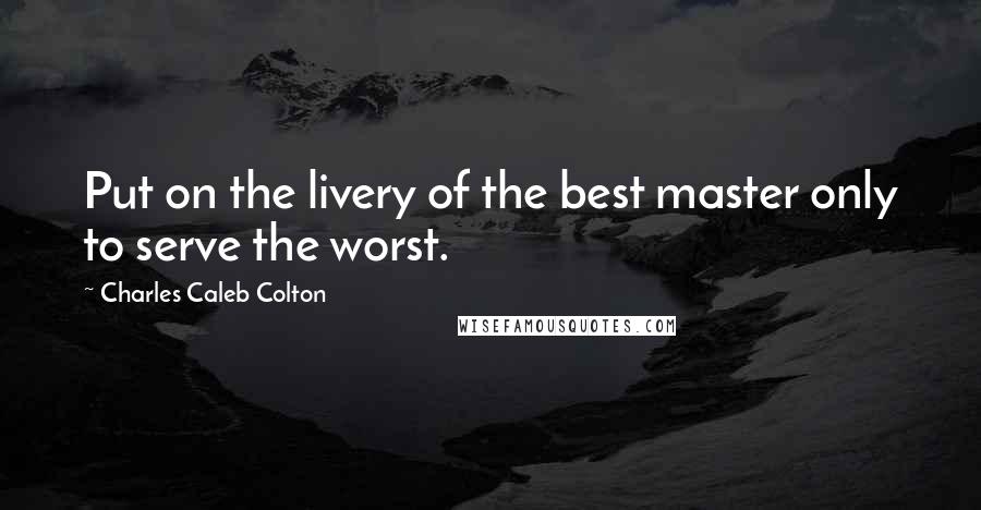 Charles Caleb Colton Quotes: Put on the livery of the best master only to serve the worst.