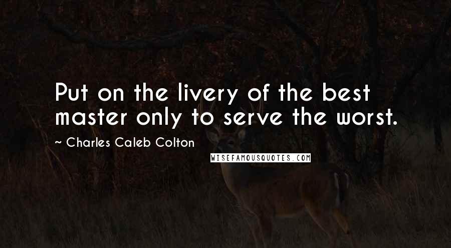 Charles Caleb Colton Quotes: Put on the livery of the best master only to serve the worst.