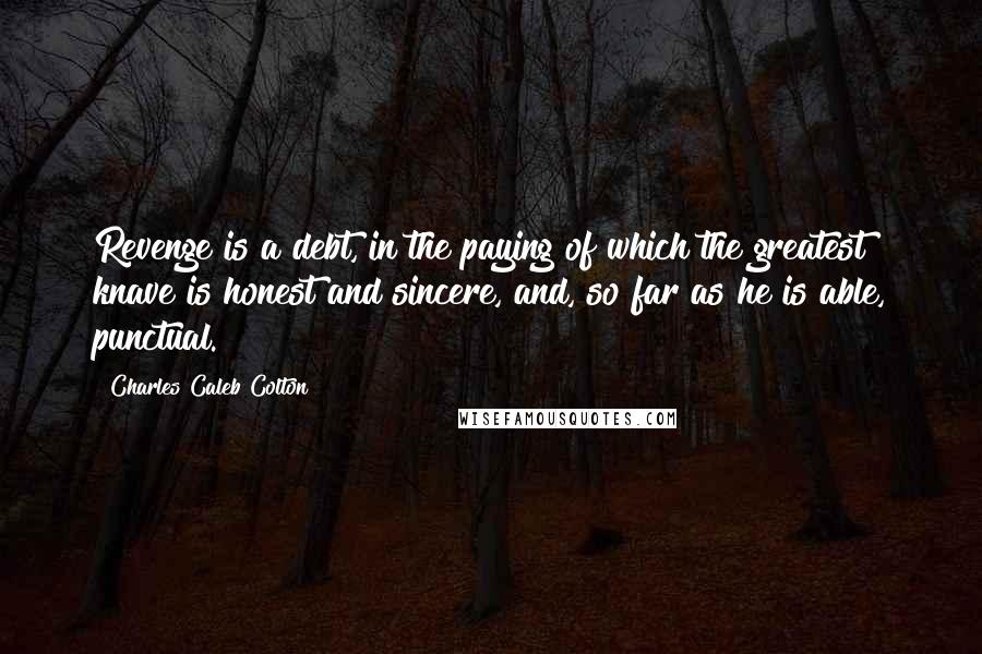 Charles Caleb Colton Quotes: Revenge is a debt, in the paying of which the greatest knave is honest and sincere, and, so far as he is able, punctual.