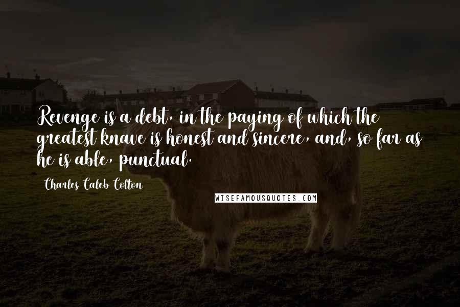 Charles Caleb Colton Quotes: Revenge is a debt, in the paying of which the greatest knave is honest and sincere, and, so far as he is able, punctual.