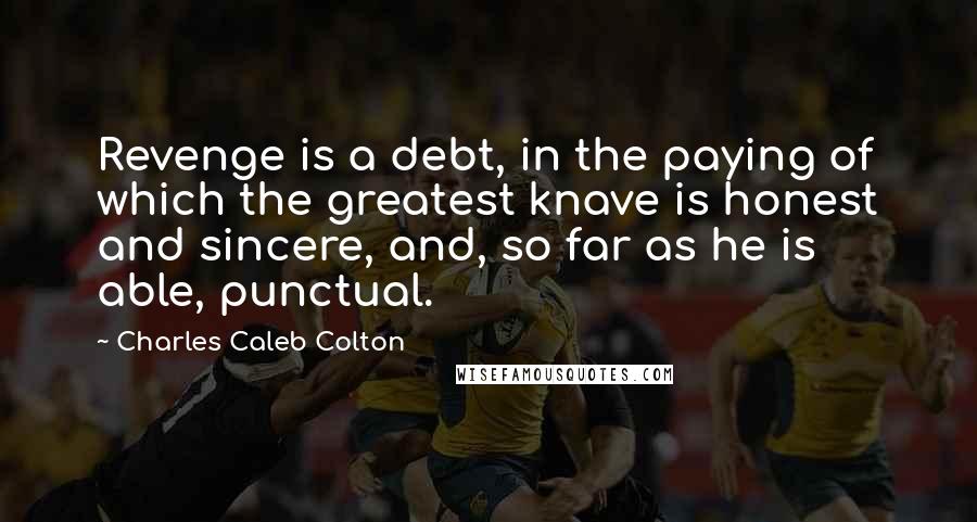 Charles Caleb Colton Quotes: Revenge is a debt, in the paying of which the greatest knave is honest and sincere, and, so far as he is able, punctual.