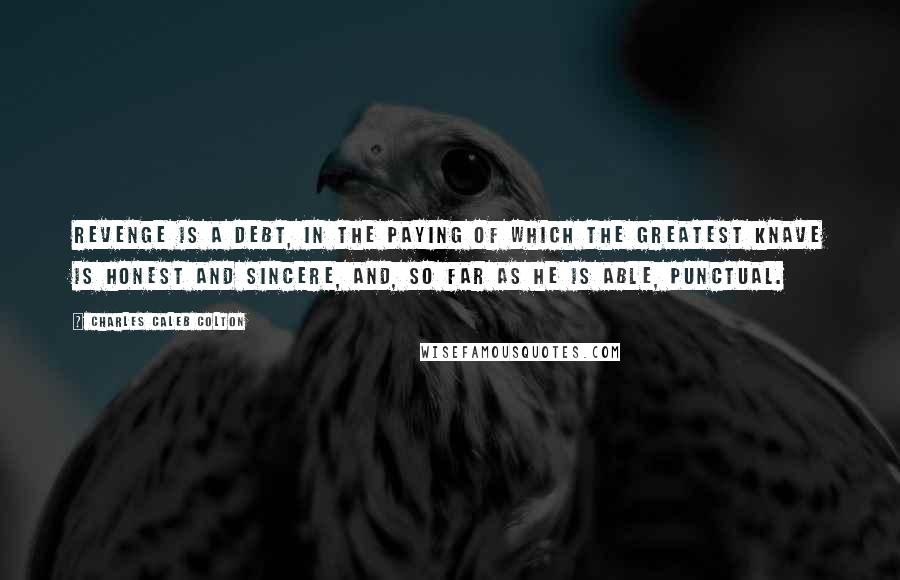 Charles Caleb Colton Quotes: Revenge is a debt, in the paying of which the greatest knave is honest and sincere, and, so far as he is able, punctual.