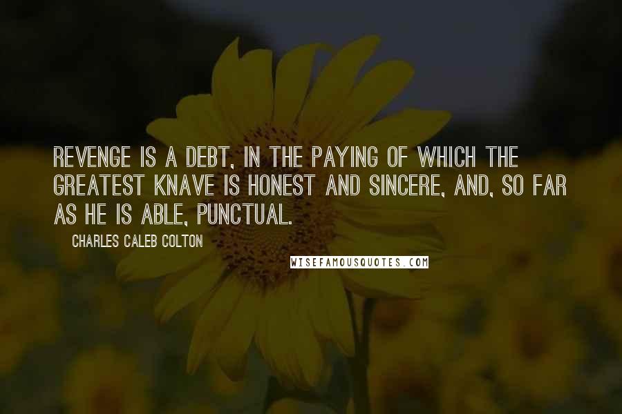 Charles Caleb Colton Quotes: Revenge is a debt, in the paying of which the greatest knave is honest and sincere, and, so far as he is able, punctual.