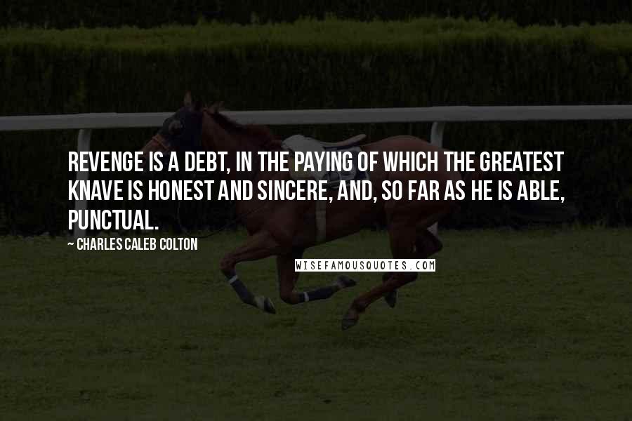 Charles Caleb Colton Quotes: Revenge is a debt, in the paying of which the greatest knave is honest and sincere, and, so far as he is able, punctual.