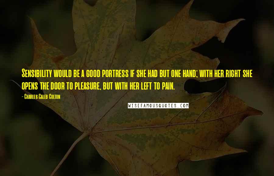 Charles Caleb Colton Quotes: Sensibility would be a good portress if she had but one hand; with her right she opens the door to pleasure, but with her left to pain.