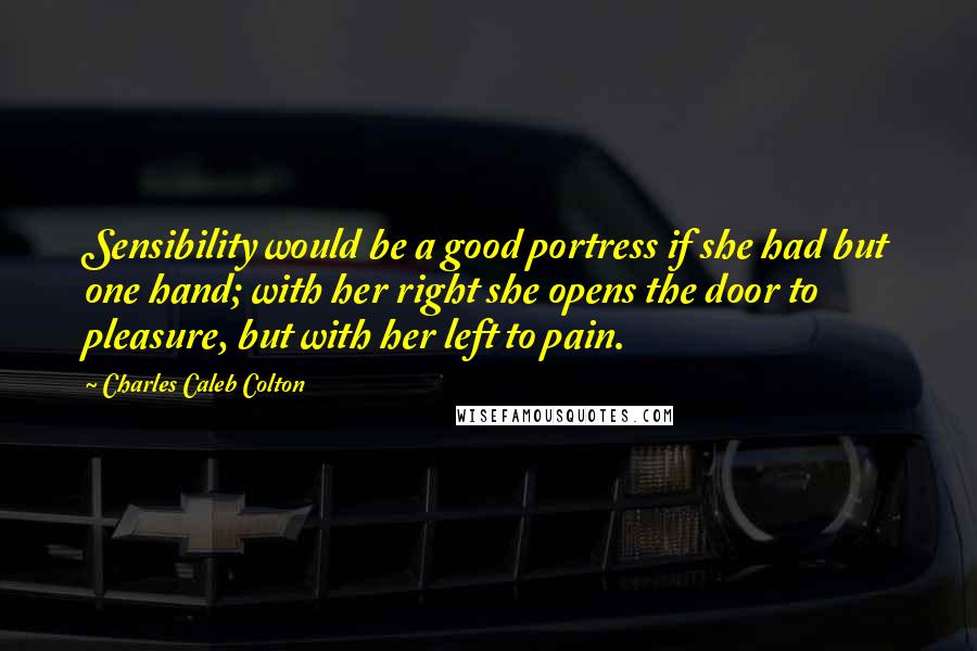 Charles Caleb Colton Quotes: Sensibility would be a good portress if she had but one hand; with her right she opens the door to pleasure, but with her left to pain.