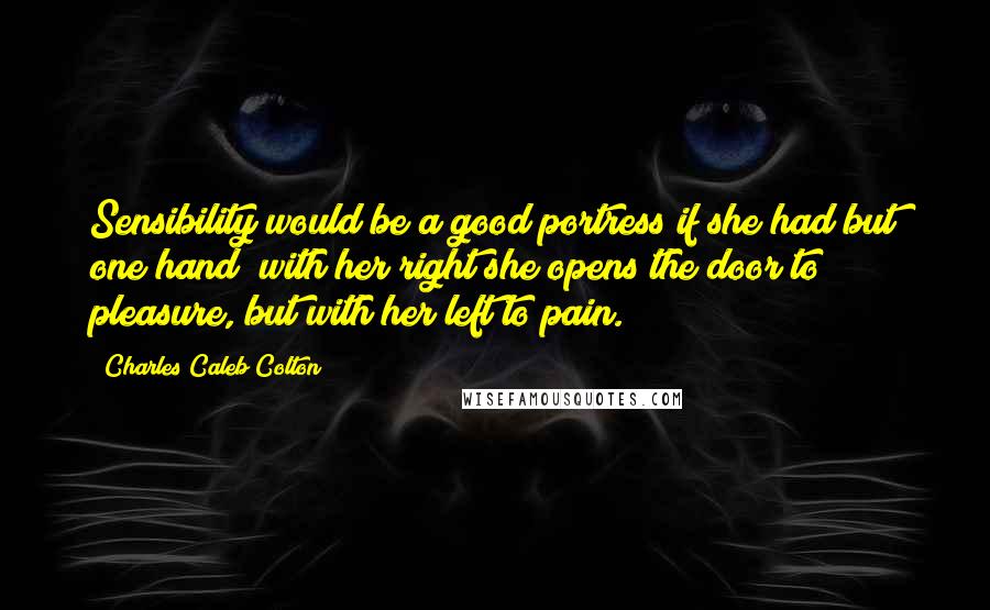 Charles Caleb Colton Quotes: Sensibility would be a good portress if she had but one hand; with her right she opens the door to pleasure, but with her left to pain.