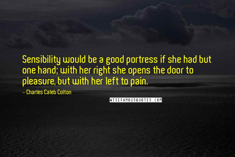 Charles Caleb Colton Quotes: Sensibility would be a good portress if she had but one hand; with her right she opens the door to pleasure, but with her left to pain.