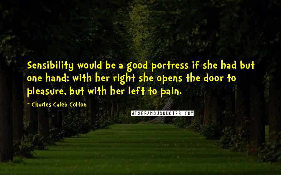 Charles Caleb Colton Quotes: Sensibility would be a good portress if she had but one hand; with her right she opens the door to pleasure, but with her left to pain.