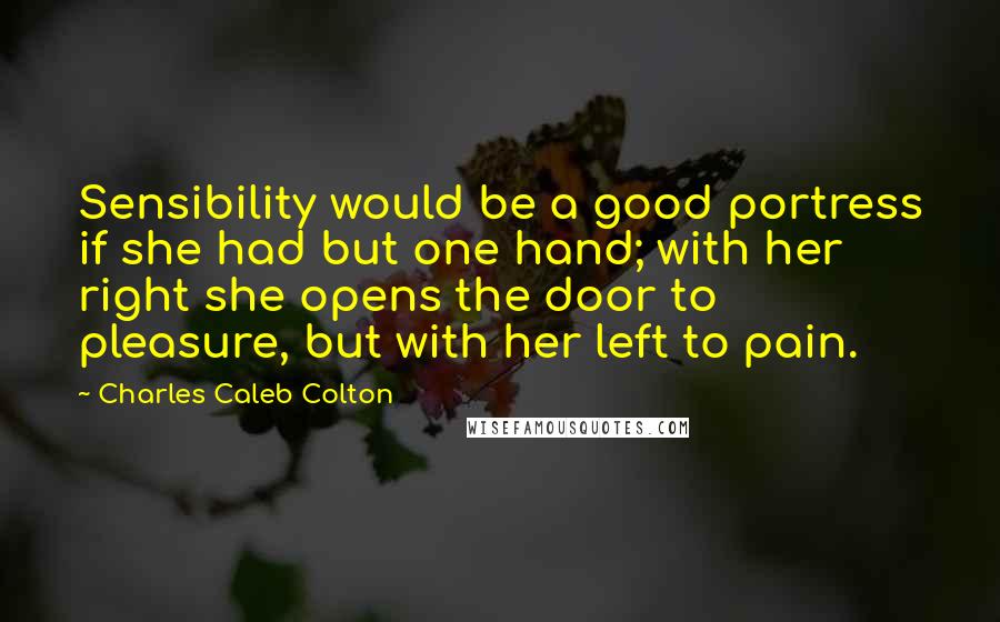 Charles Caleb Colton Quotes: Sensibility would be a good portress if she had but one hand; with her right she opens the door to pleasure, but with her left to pain.