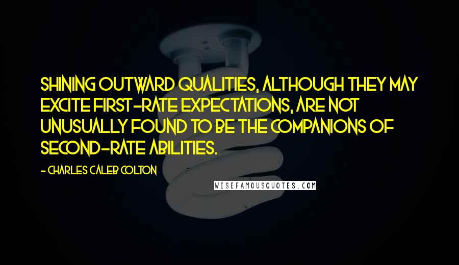 Charles Caleb Colton Quotes: Shining outward qualities, although they may excite first-rate expectations, are not unusually found to be the companions of second-rate abilities.